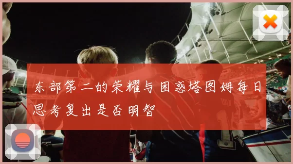 东部第二的荣耀与困惑塔图姆每日思考复出是否明智