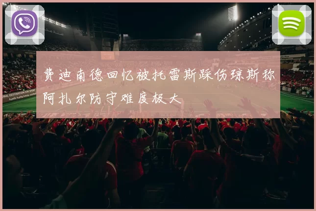 费迪南德回忆被托雷斯踩伤琼斯称阿扎尔防守难度极大