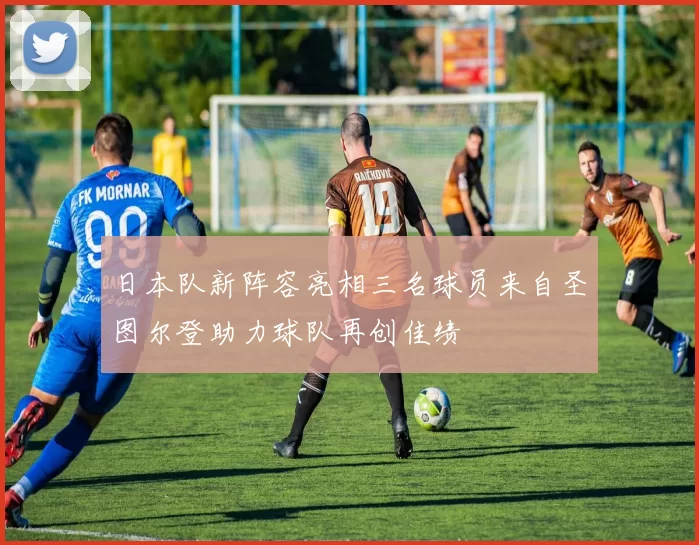 日本队新阵容亮相三名球员来自圣图尔登助力球队再创佳绩