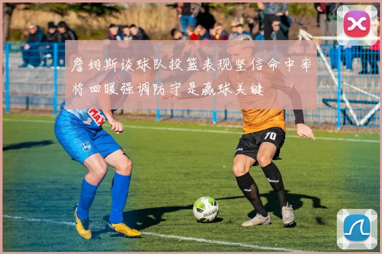 詹姆斯谈球队投篮表现坚信命中率将回暖强调防守是赢球关键