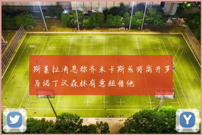 斯基拉消息称齐米卡斯或将离开罗马诺丁汉森林有意租借他