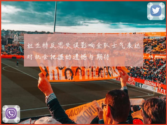 杜兰特反思失误影响全队士气表达对机会把握的遗憾与期待