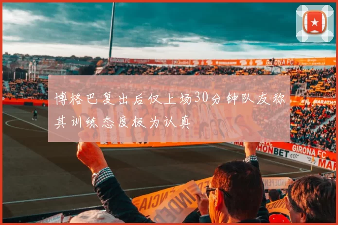 博格巴复出后仅上场30分钟队友称其训练态度极为认真