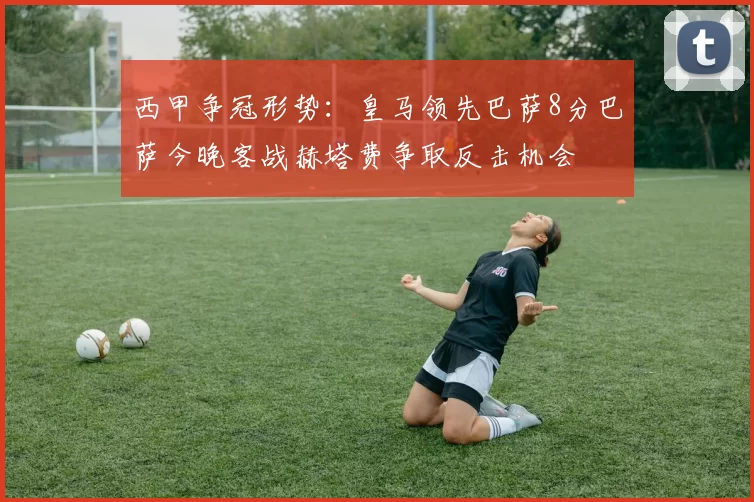 西甲争冠形势：皇马领先巴萨8分巴萨今晚客战赫塔费争取反击机会