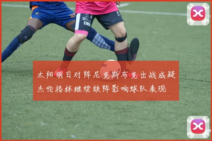 太阳明日对阵尼克斯布克出战成疑杰伦格林继续缺阵影响球队表现