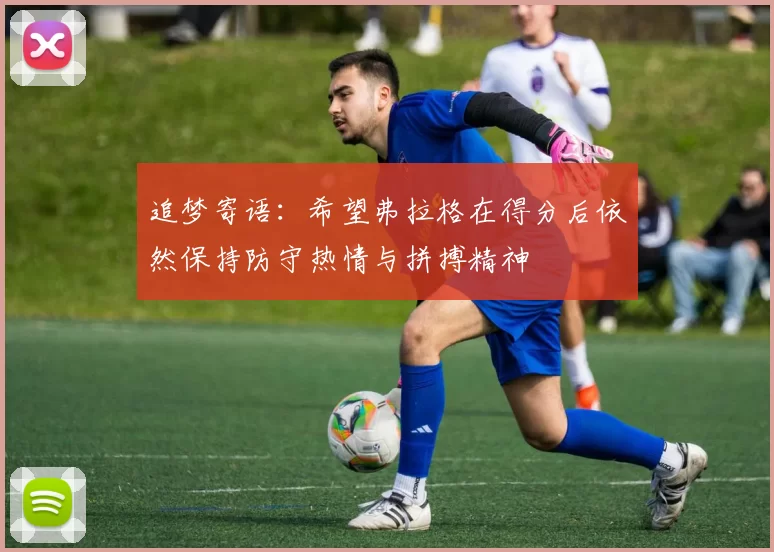 追梦寄语：希望弗拉格在得分后依然保持防守热情与拼搏精神
