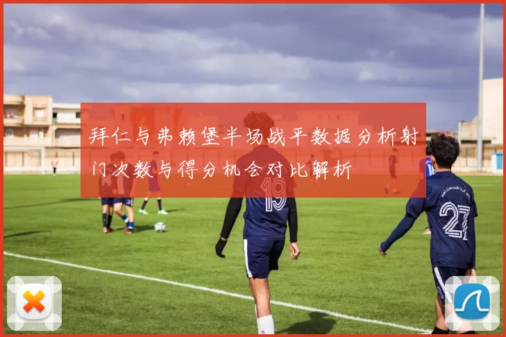 拜仁与弗赖堡半场战平数据分析射门次数与得分机会对比解析