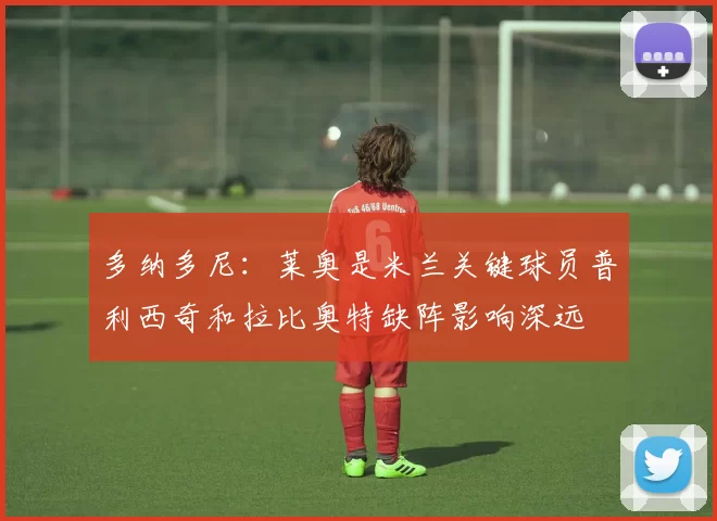 多纳多尼：莱奥是米兰关键球员普利西奇和拉比奥特缺阵影响深远