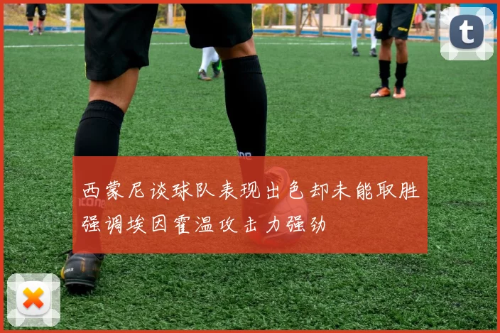 西蒙尼谈球队表现出色却未能取胜强调埃因霍温攻击力强劲