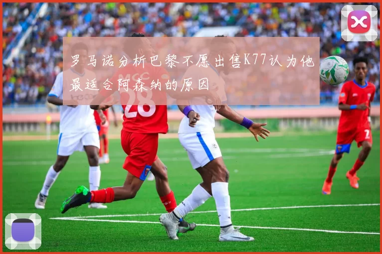 罗马诺分析巴黎不愿出售K77认为他最适合阿森纳的原因