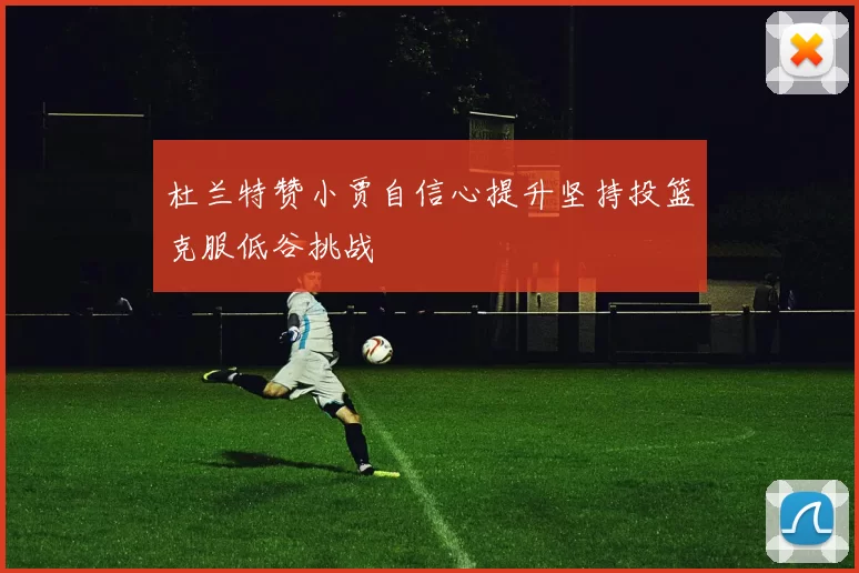 杜兰特赞小贾自信心提升坚持投篮克服低谷挑战