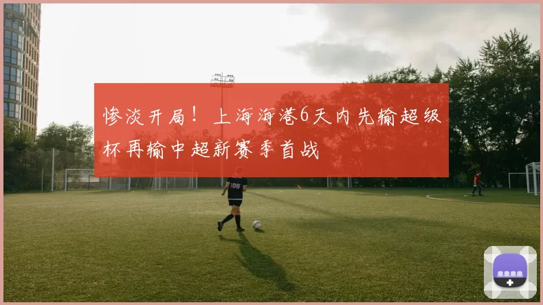 惨淡开局！上海海港6天内先输超级杯再输中超新赛季首战