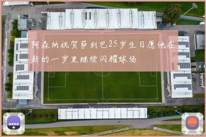 阿森纳祝贺萨利巴25岁生日愿他在新的一岁里继续闪耀球场