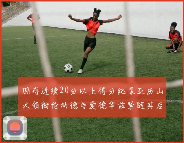 现存连续20分以上得分纪录亚历山大领衔伦纳德与爱德华兹紧随其后