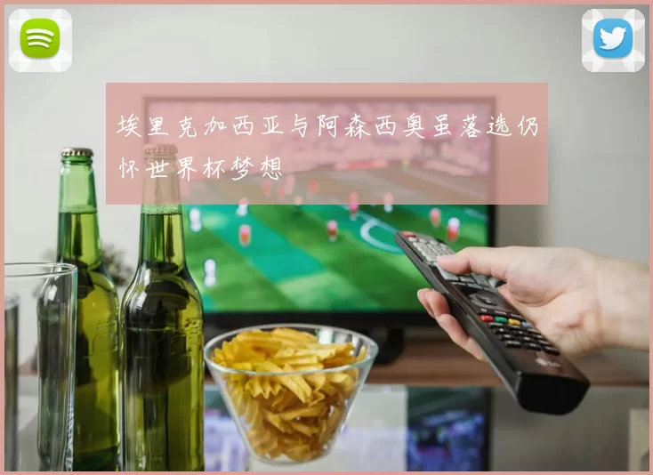 埃里克加西亚与阿森西奥虽落选仍怀世界杯梦想