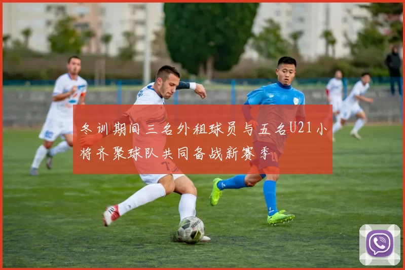 冬训期间三名外租球员与五名U21小将齐聚球队共同备战新赛季