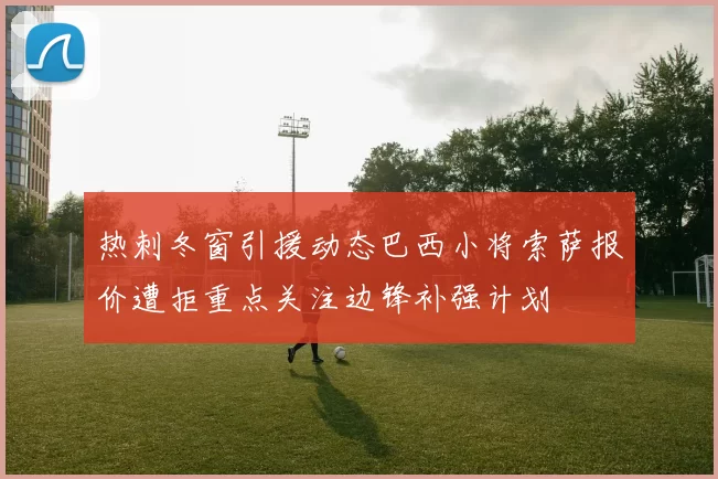 热刺冬窗引援动态巴西小将索萨报价遭拒重点关注边锋补强计划