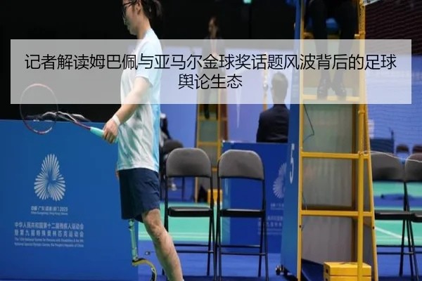 记者解读姆巴佩与亚马尔金球奖话题风波背后的足球舆论生态（kaiyun）